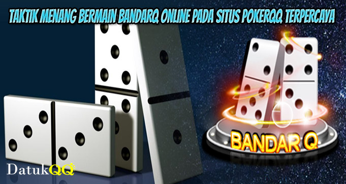 Taktik Menang Bermain BandarQ Online Pada Situs PokerQQ Terpercaya