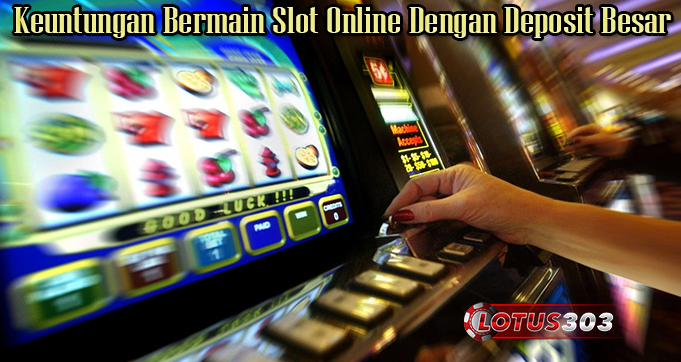 Keuntungan Bermain Slot Online Dengan Deposit Besar