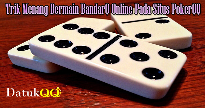 Trik Menang Bermain BandarQ Online Pada Situs PokerQQ