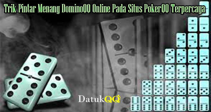 Trik Pintar Menang DominoQQ Online Pada Situs PokerQQ Terpercaya
