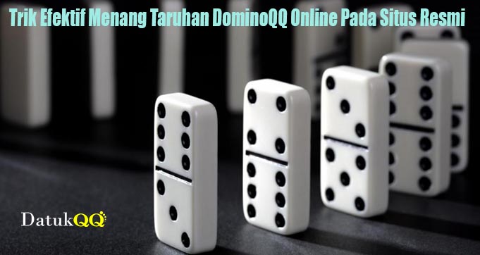 Trik Efektif Menang Taruhan DominoQQ Online Pada Situs Resmi